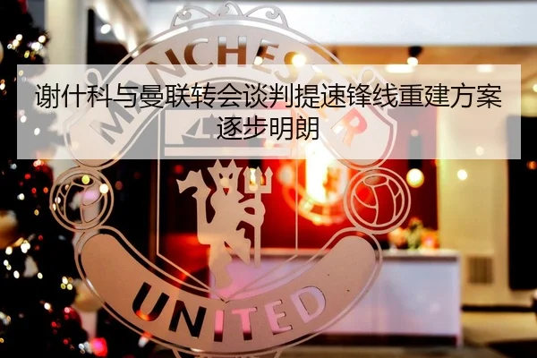 谢什科与曼联转会谈判提速锋线重建方案逐步明朗（FBSPORTS）