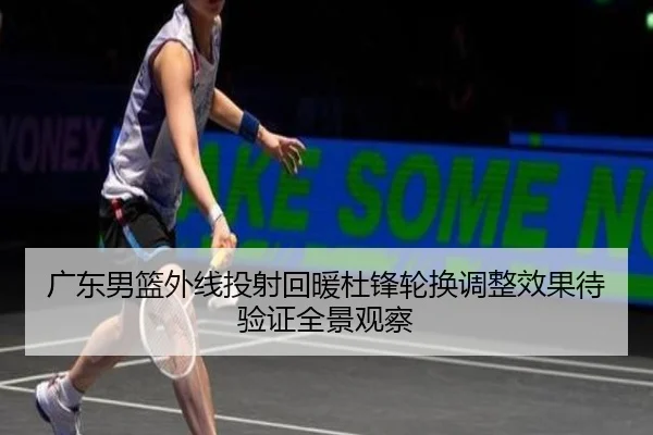 广东男篮外线投射回暖杜锋轮换调整效果待验证全景观察（FBSPORTS）