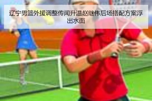 辽宁男篮外援调整传闻升温赵继伟后场搭配方案浮出水面（FBSPORTS）