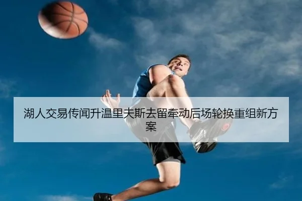 湖人交易传闻升温里夫斯去留牵动后场轮换重组新方案（FBSPORTS）