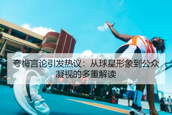 夸梅言论引发热议：从球星形象到公众凝视的多重解读（FBSPORTS）